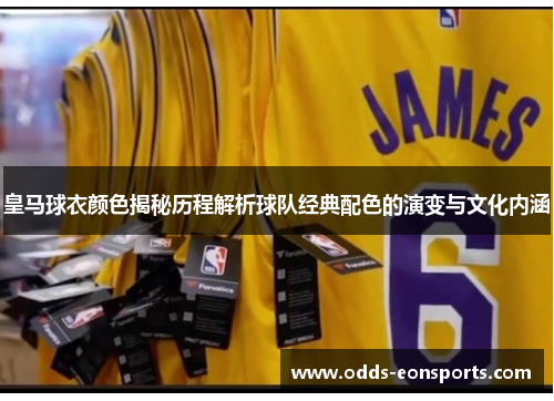 皇马球衣颜色揭秘历程解析球队经典配色的演变与文化内涵 皇马球衣颜色揭秘历程解析球队经典配色的演变与文化内涵