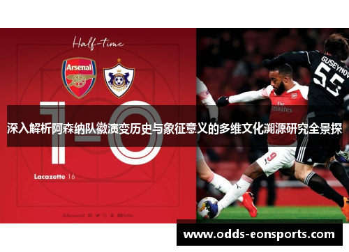 深入解析阿森纳队徽演变历史与象征意义的多维文化溯源研究全景探