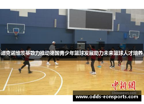 迪克诺维茨基致力推动德国青少年篮球发展助力未来篮球人才培养